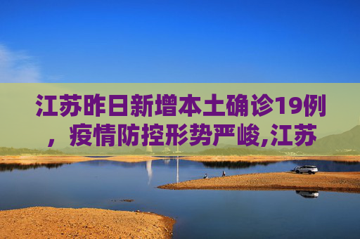 江苏昨日新增本土确诊19例，疫情防控形势严峻,江苏昨日新增本土确诊19例