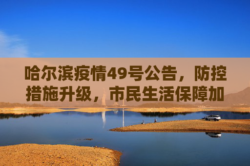 哈尔滨疫情49号公告，防控措施升级，市民生活保障加强,哈尔滨疫情49号公告