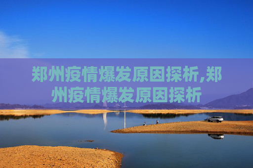 郑州疫情爆发原因探析,郑州疫情爆发原因探析