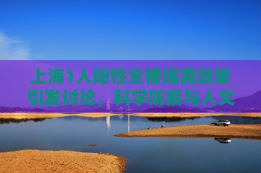 上海1人阳性全楼隔离政策引发讨论，科学防疫与人文关怀的平衡,上海回应1人阳性全楼隔离