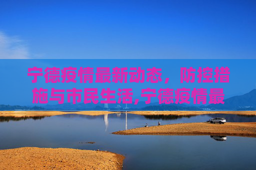 宁德疫情最新动态，防控措施与市民生活,宁德疫情最新消息