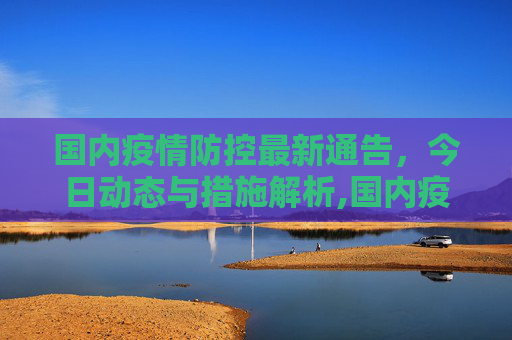 国内疫情防控最新通告，今日动态与措施解析,国内疫情防控最新通告今天