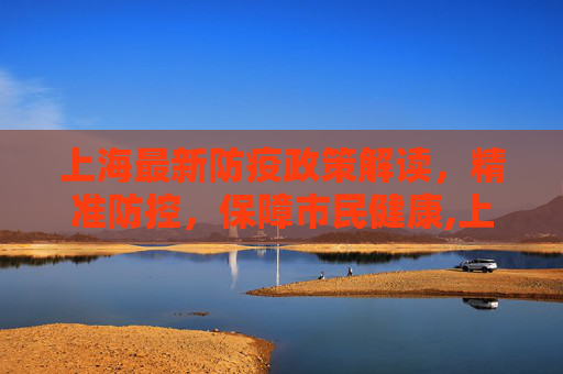 上海最新防疫政策解读，精准防控，保障市民健康,上海的最新防疫政策