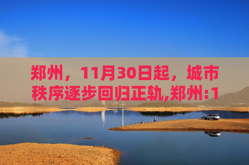 郑州，11月30日起，城市秩序逐步回归正轨,郑州:11月30日城市秩序将陆续恢复