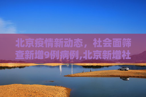 北京疫情新动态，社会面筛查新增9例病例,北京新增社会面筛查9例