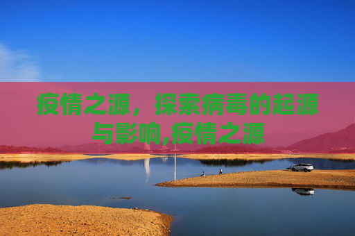 疫情之源，探索病毒的起源与影响,疫情之源
