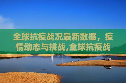 全球抗疫战况最新数据，疫情动态与挑战,全球抗疫战况最新数据