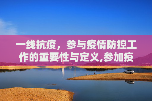 一线抗疫，参与疫情防控工作的重要性与定义,参加疫情防控是否算一线？