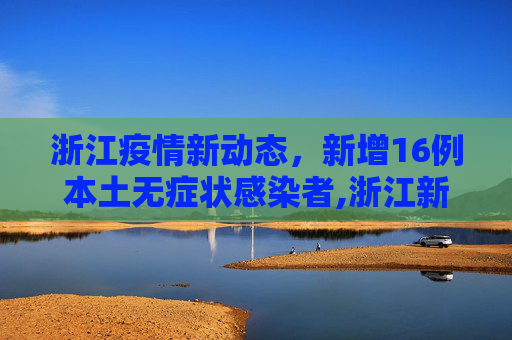 浙江疫情新动态，新增16例本土无症状感染者,浙江新增16例本土无症状