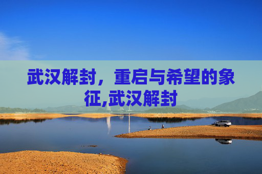 武汉解封，重启与希望的象征,武汉解封