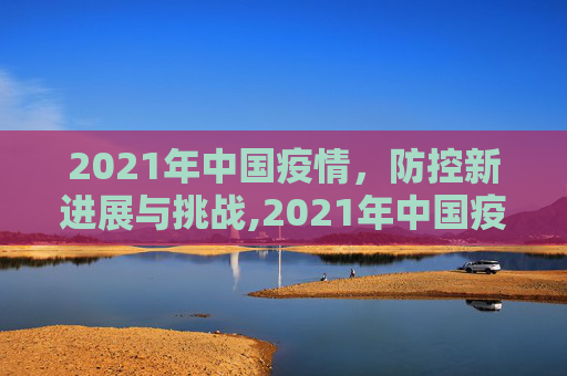 2021年中国疫情，防控新进展与挑战,2021年中国疫情最新消息