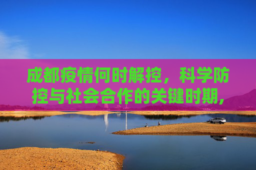 成都疫情何时解控，科学防控与社会合作的关键时期,成都疫情何时解控