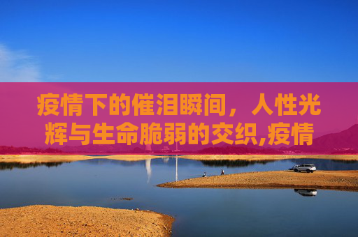 疫情下的催泪瞬间，人性光辉与生命脆弱的交织,疫情下的催泪瞬间