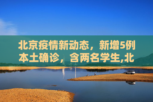 北京疫情新动态，新增5例本土确诊，含两名学生,北京新增5例本土确诊含两名学生