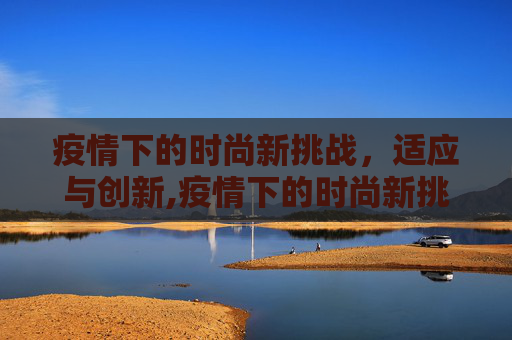疫情下的时尚新挑战，适应与创新,疫情下的时尚新挑战