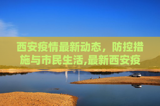 西安疫情最新动态，防控措施与市民生活,最新西安疫情消息