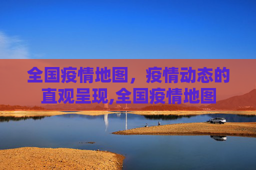 全国疫情地图，疫情动态的直观呈现,全国疫情地图