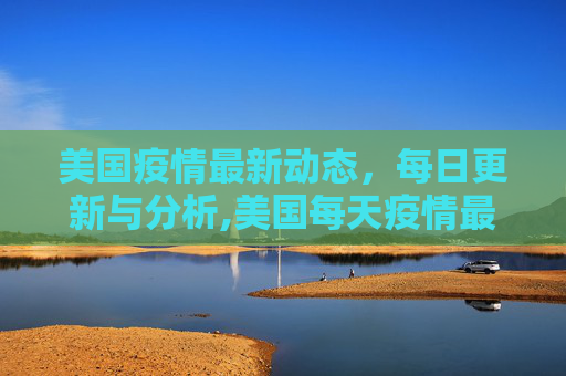 美国疫情最新动态，每日更新与分析,美国每天疫情最新信息