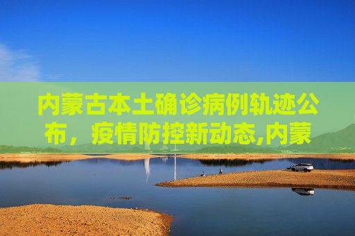 内蒙古本土确诊病例轨迹公布，疫情防控新动态,内蒙古本土确诊病例轨迹公布