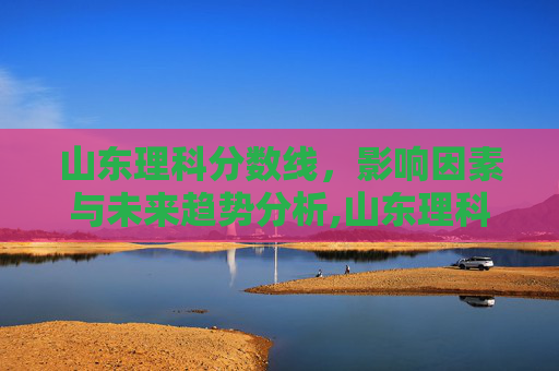 山东理科分数线，影响因素与未来趋势分析,山东理科分数线