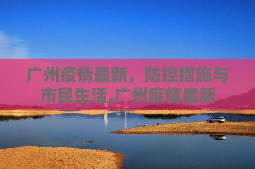 广州疫情最新，防控措施与市民生活,广州疫情最新