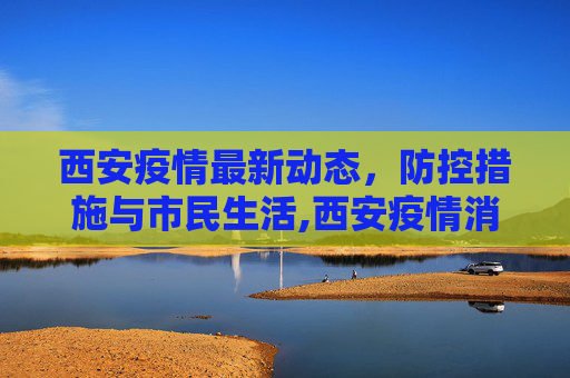 西安疫情最新动态，防控措施与市民生活,西安疫情消息