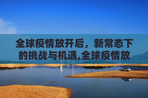 全球疫情放开后，新常态下的挑战与机遇,全球疫情放开后