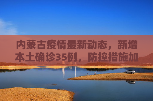 内蒙古疫情最新动态，新增本土确诊35例，防控措施加强,内蒙古新增本土确诊35例