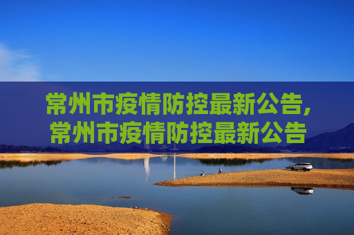 常州市疫情防控最新公告,常州市疫情防控最新公告