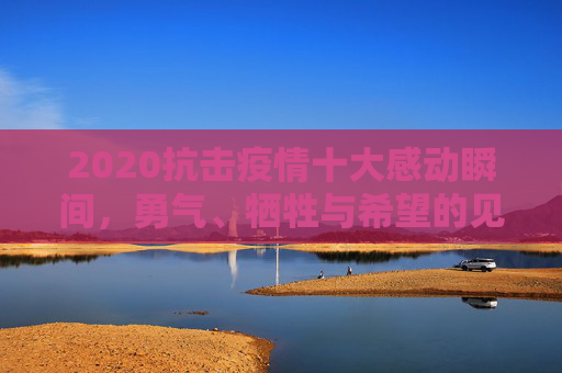2020抗击疫情十大感动瞬间，勇气、牺牲与希望的见证,2020抗击疫情十大感动瞬间