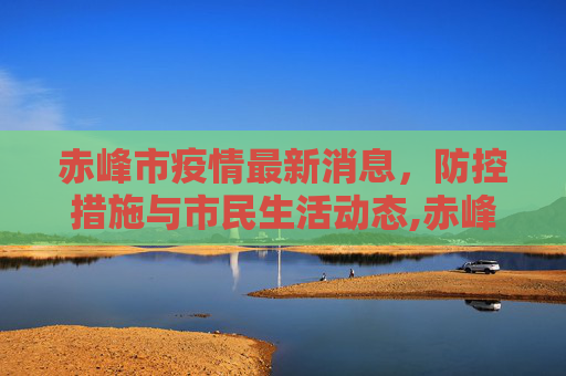 赤峰市疫情最新消息，防控措施与市民生活动态,赤峰市疫情最新消息