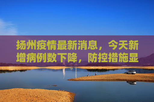 扬州疫情最新消息，今天新增病例数下降，防控措施显成效,扬州疫情最新消息今天新增