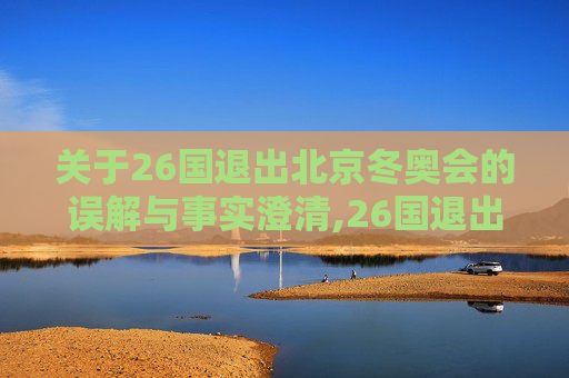 关于26国退出北京冬奥会的误解与事实澄清,26国退出北京冬奥会是哪26国