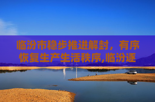 临汾市稳步推进解封，有序恢复生产生活秩序,临汾逐步解封 恢复生产生活秩序