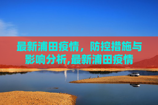 最新浦田疫情，防控措施与影响分析,最新浦田疫情