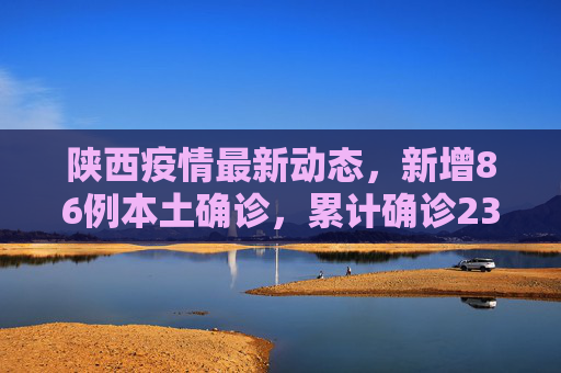 陕西疫情最新动态，新增86例本土确诊，累计确诊235例,陕西新增86例本土确诊累计确诊235例