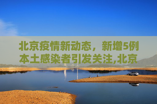 北京疫情新动态，新增5例本土感染者引发关注,北京新增5例本土感染者