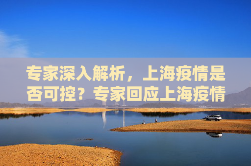 专家深入解析，上海疫情是否可控？专家回应上海疫情是否可控