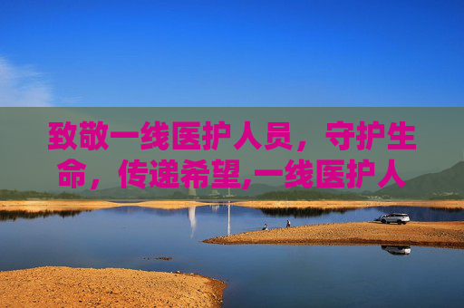 致敬一线医护人员，守护生命，传递希望,一线医护人员
