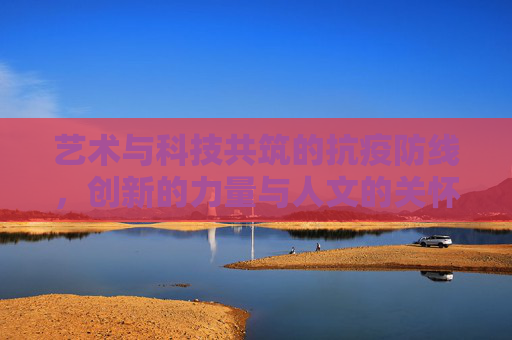 艺术与科技共筑的抗疫防线，创新的力量与人文的关怀,艺术与科技共筑的抗疫防线