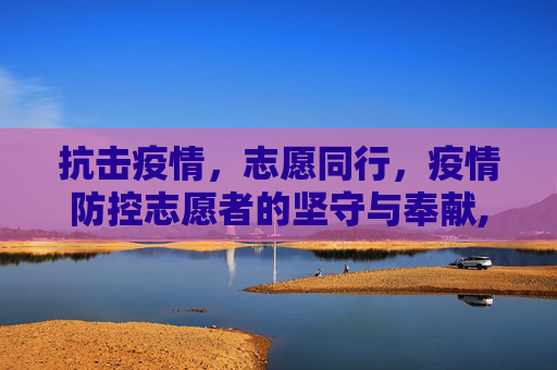 抗击疫情，志愿同行，疫情防控志愿者的坚守与奉献,疫情防控志愿者