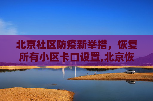 北京社区防疫新举措，恢复所有小区卡口设置,北京恢复所有小区卡口设置