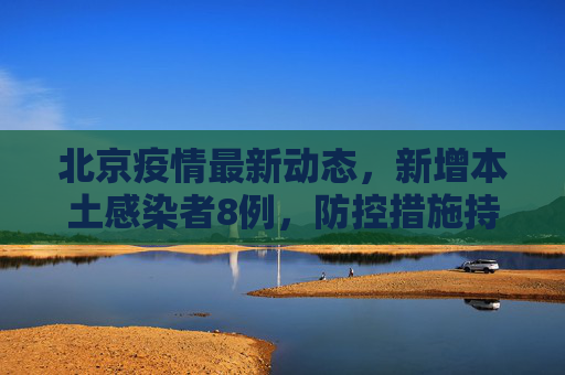 北京疫情最新动态，新增本土感染者8例，防控措施持续加强,北京新增本土感染者8例