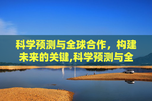科学预测与全球合作，构建未来的关键,科学预测与全球合作