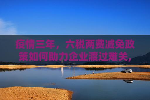 疫情三年，六税两费减免政策如何助力企业渡过难关,疫情三年六税两费减免政策助力企业渡过难关