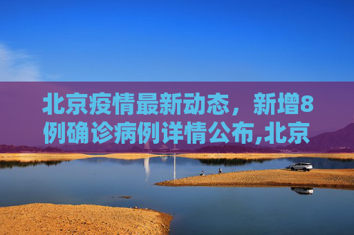 北京疫情最新动态，新增8例确诊病例详情公布,北京新增8例确诊病例详情公布