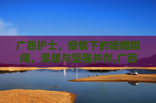 广西护士，疫情下的哽咽瞬间，温暖与坚强并存,广西护士疫情下的哽咽瞬间