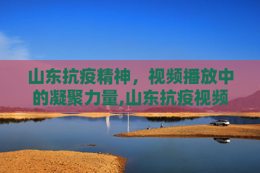 山东抗疫精神，视频播放中的凝聚力量,山东抗疫视频播放