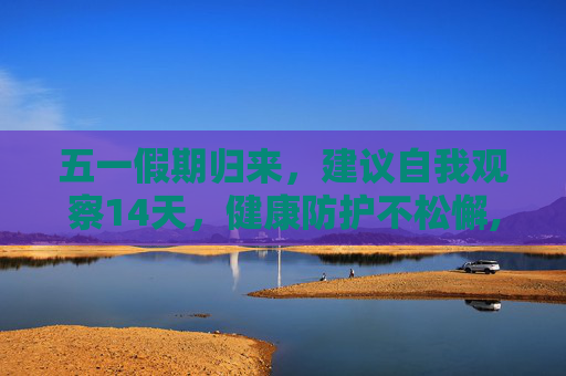 五一假期归来，建议自我观察14天，健康防护不松懈,建议五一归来观察14天