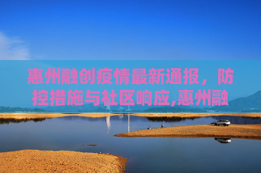 惠州融创疫情最新通报，防控措施与社区响应,惠州融创疫情最新通报